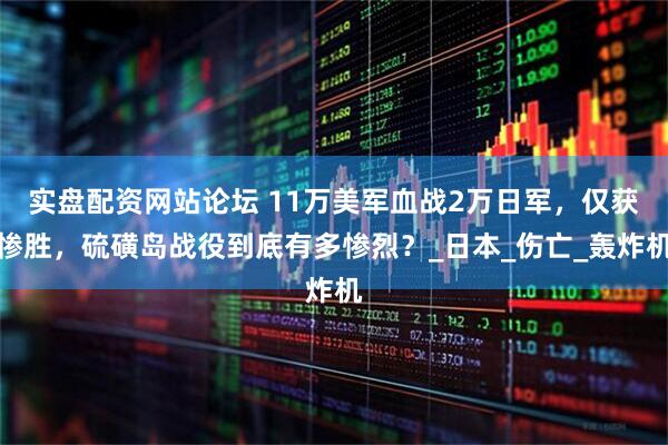 实盘配资网站论坛 11万美军血战2万日军，仅获惨胜，硫磺岛战役到底有多惨烈？_日本_伤亡_轰炸机