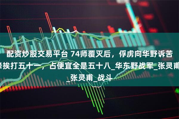 配资炒股交易平台 74师覆灭后，俘虏向华野诉苦：冲锋挨打五十一，占便宜全是五十八_华东野战军_张灵甫_战斗