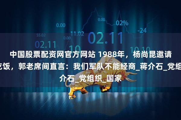 中国股票配资网官方网站 1988年，杨尚昆邀请郭汝瑰吃饭，郭老席间直言：我们军队不能经商_蒋介石_党组织_国家