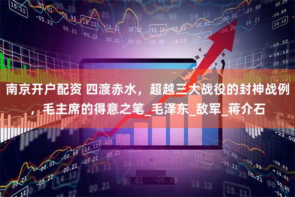 南京开户配资 四渡赤水，超越三大战役的封神战例，毛主席的得意之笔_毛泽东_敌军_蒋介石
