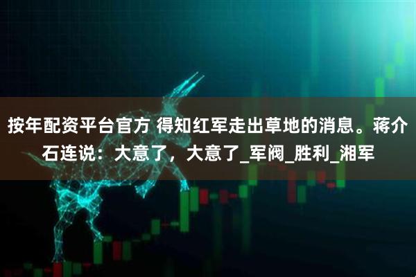按年配资平台官方 得知红军走出草地的消息。蒋介石连说：大意了，大意了_军阀_胜利_湘军