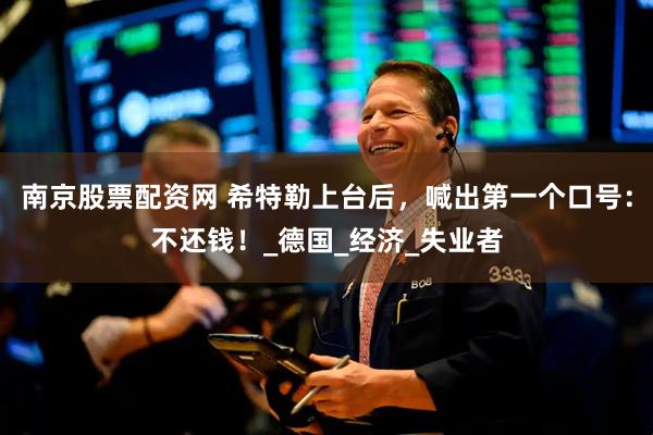 南京股票配资网 希特勒上台后，喊出第一个口号：不还钱！_德国_经济_失业者