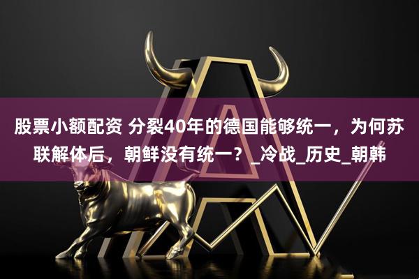 股票小额配资 分裂40年的德国能够统一，为何苏联解体后，朝鲜没有统一？_冷战_历史_朝韩