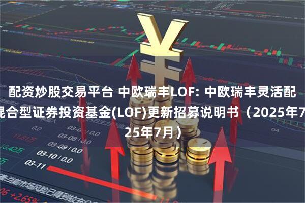 配资炒股交易平台 中欧瑞丰LOF: 中欧瑞丰灵活配置混合型证券投资基金(LOF)更新招募说明书（2025年7月）