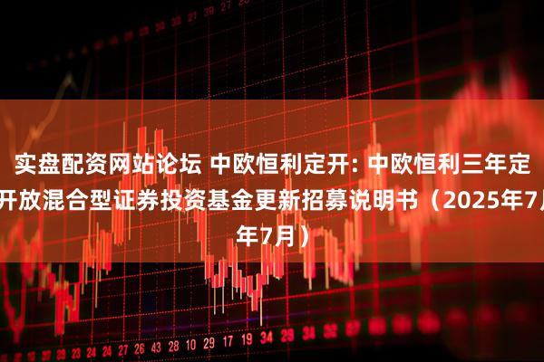 实盘配资网站论坛 中欧恒利定开: 中欧恒利三年定期开放混合型证券投资基金更新招募说明书（2025年7月）