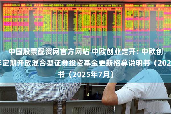 中国股票配资网官方网站 中欧创业定开: 中欧创业板两年定期开放混合型证券投资基金更新招募说明书（2025年7月）