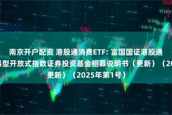 南京开户配资 港股通消费ETF: 富国国证港股通消费主题交易型开放式指数证券投资基金招募说明书（更新）（2025年第1号）