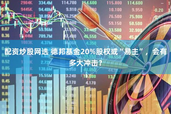 配资炒股网选 德邦基金20%股权或“易主”，会有多大冲击？