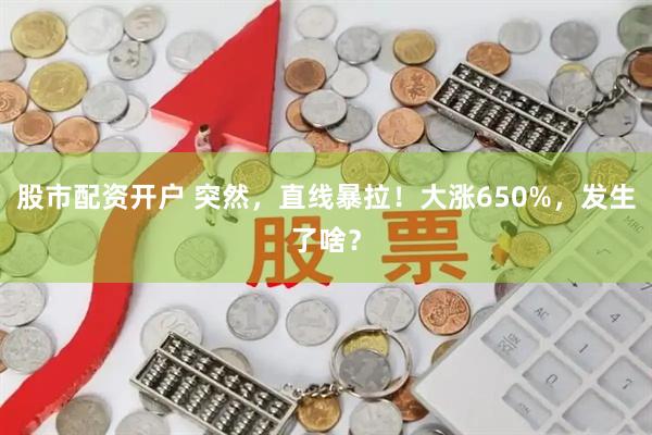 股市配资开户 突然，直线暴拉！大涨650%，发生了啥？