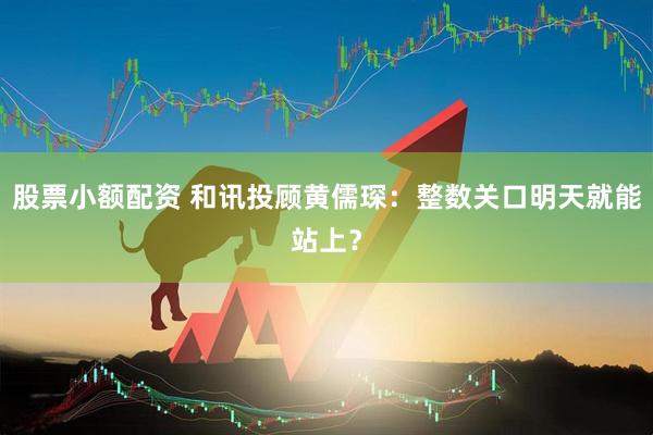 股票小额配资 和讯投顾黄儒琛：整数关口明天就能站上？