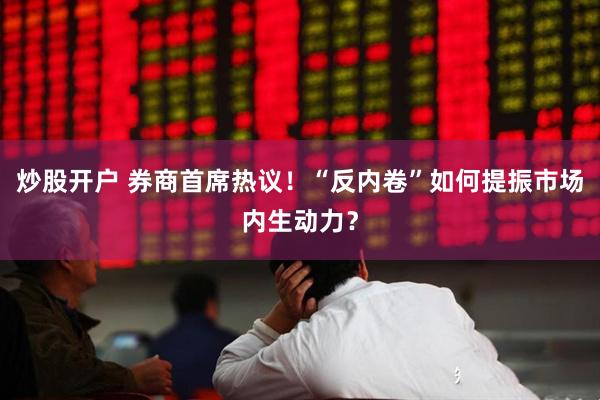 炒股开户 券商首席热议！“反内卷”如何提振市场内生动力？
