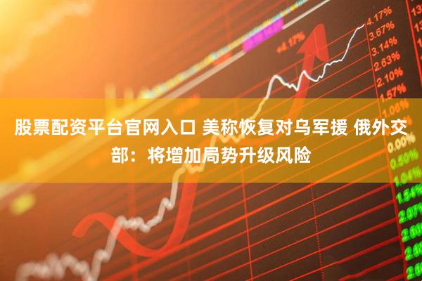 股票配资平台官网入口 美称恢复对乌军援 俄外交部：将增加局势升级风险