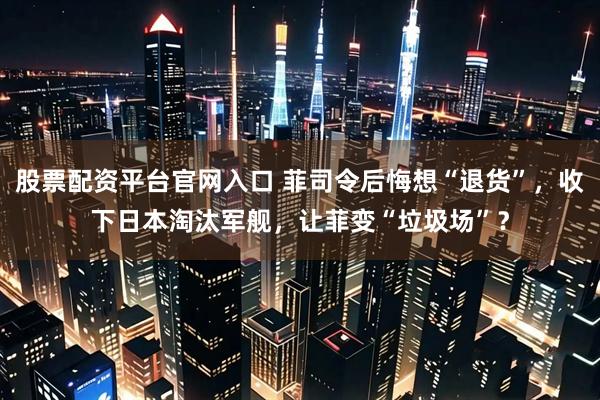 股票配资平台官网入口 菲司令后悔想“退货”，收下日本淘汰军舰，让菲变“垃圾场”？