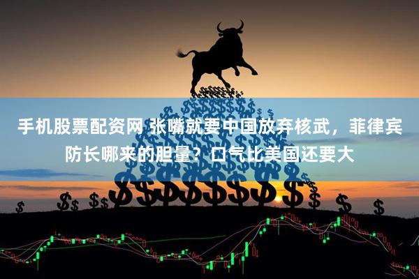 手机股票配资网 张嘴就要中国放弃核武，菲律宾防长哪来的胆量？口气比美国还要大