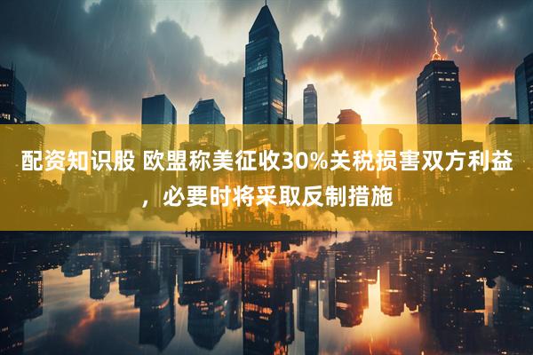 配资知识股 欧盟称美征收30%关税损害双方利益，必要时将采取反制措施