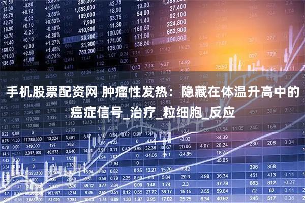 手机股票配资网 肿瘤性发热：隐藏在体温升高中的癌症信号_治疗_粒细胞_反应
