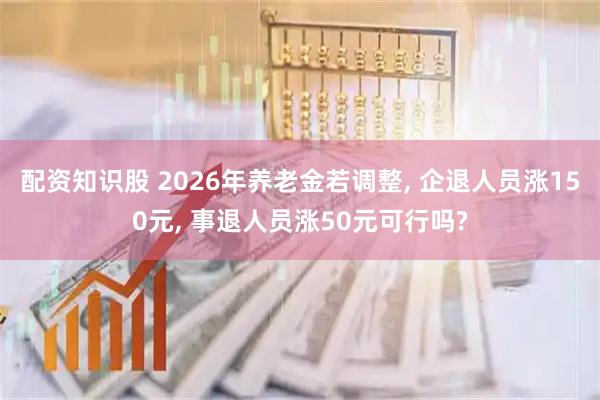 配资知识股 2026年养老金若调整, 企退人员涨150元, 事退人员涨50元可行吗?
