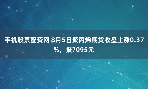 手机股票配资网 8月5日聚丙烯期货收盘上涨0.37%，报7095元