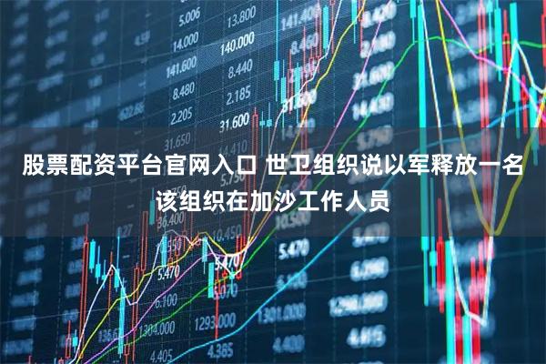 股票配资平台官网入口 世卫组织说以军释放一名该组织在加沙工作人员