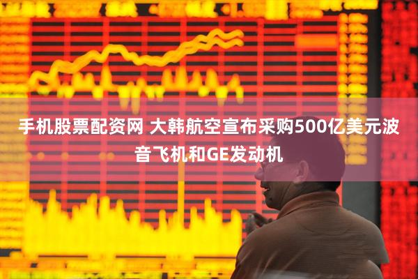 手机股票配资网 大韩航空宣布采购500亿美元波音飞机和GE发动机