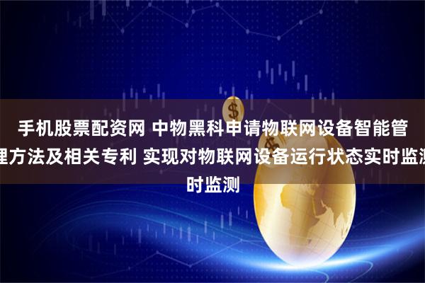 手机股票配资网 中物黑科申请物联网设备智能管理方法及相关专利 实现对物联网设备运行状态实时监测