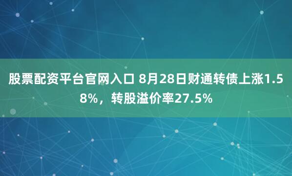 股票配资平台官网入口 8月28日财通转债上涨1.58%，转股溢价率27.5%