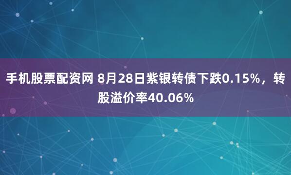 手机股票配资网 8月28日紫银转债下跌0.15%，转股溢价率40.06%