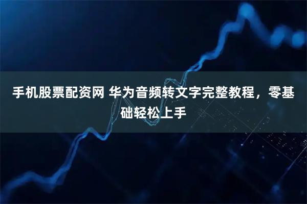手机股票配资网 华为音频转文字完整教程，零基础轻松上手
