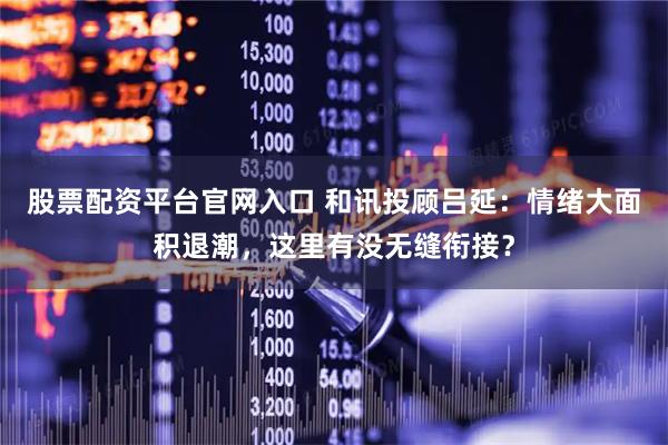 股票配资平台官网入口 和讯投顾吕延:情绪大面积退潮,这里有没无缝衔接?