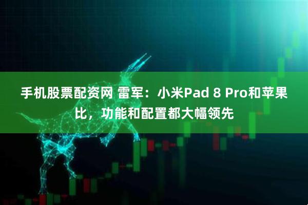 手机股票配资网 雷军：小米Pad 8 Pro和苹果比，功能和配置都大幅领先
