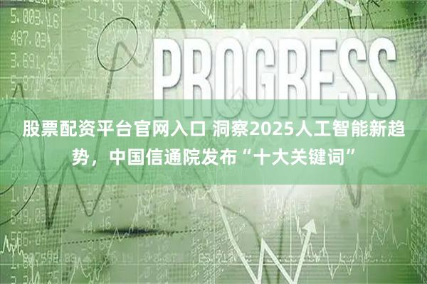股票配资平台官网入口 洞察2025人工智能新趋势，中国信通院发布“十大关键词”