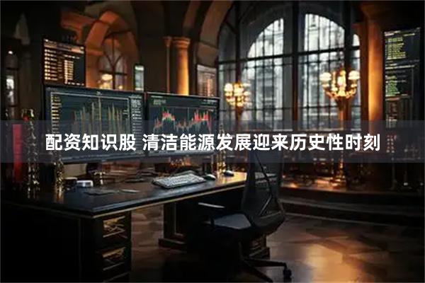 配资知识股 清洁能源发展迎来历史性时刻