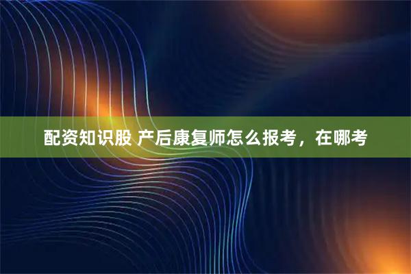 配资知识股 产后康复师怎么报考，在哪考