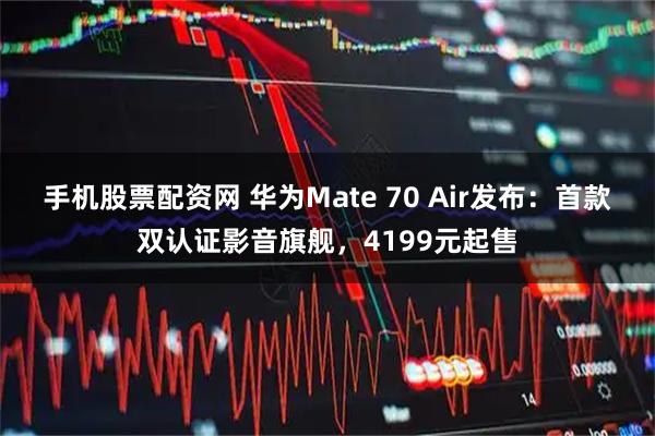 手机股票配资网 华为Mate 70 Air发布：首款双认证影音旗舰，4199元起售