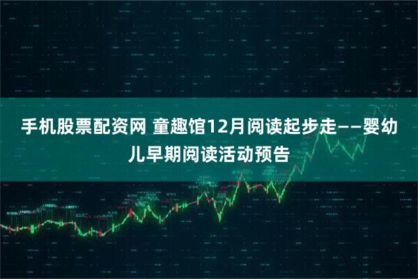 手机股票配资网 童趣馆12月阅读起步走——婴幼儿早期阅读活动预告