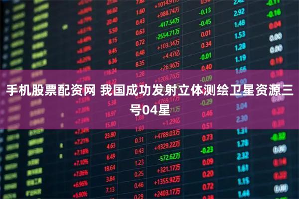 手机股票配资网 我国成功发射立体测绘卫星资源三号04星