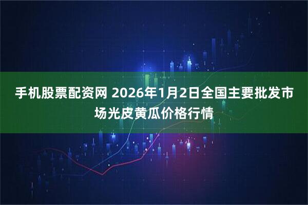 手机股票配资网 2026年1月2日全国主要批发市场光皮黄瓜价格行情
