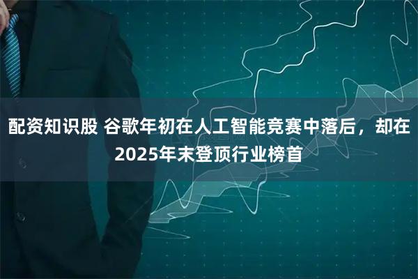配资知识股 谷歌年初在人工智能竞赛中落后，却在2025年末登顶行业榜首