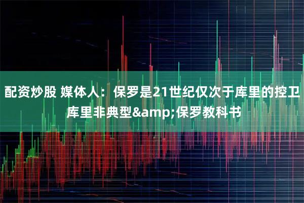 配资炒股 媒体人：保罗是21世纪仅次于库里的控卫 库里非典型&保罗教科书